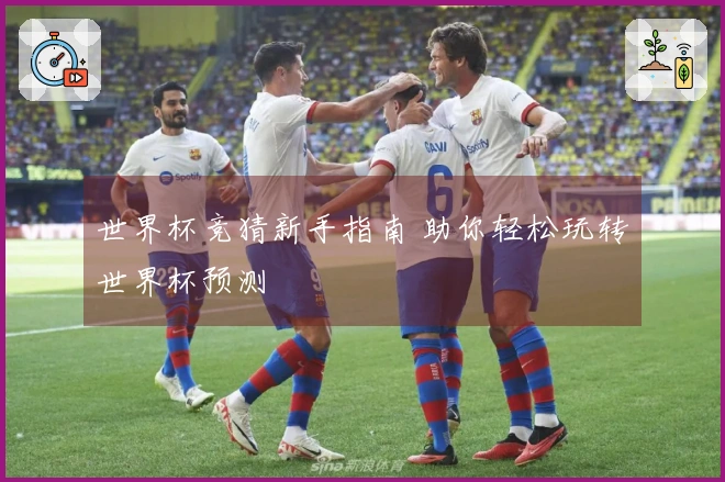 世界杯竞猜新手指南 助你轻松玩转世界杯预测