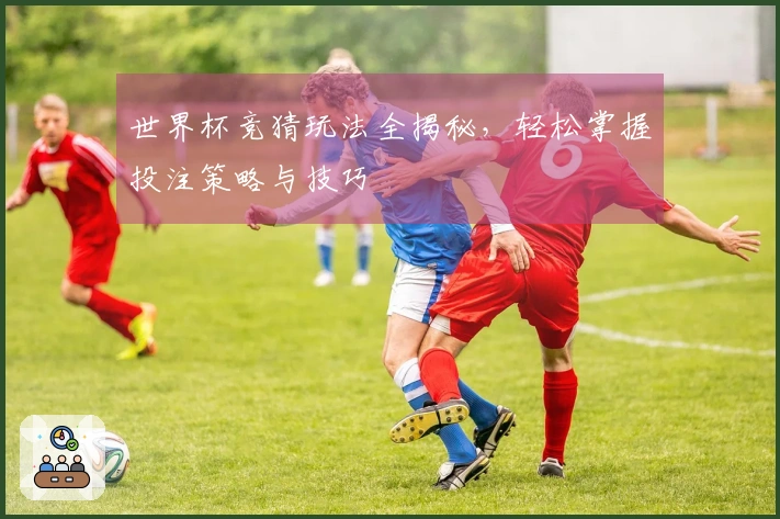 世界杯竞猜玩法全揭秘，轻松掌握投注策略与技巧