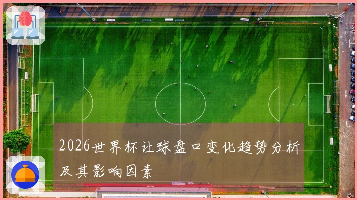 2026世界杯让球盘口变化趋势分析及其影响因素