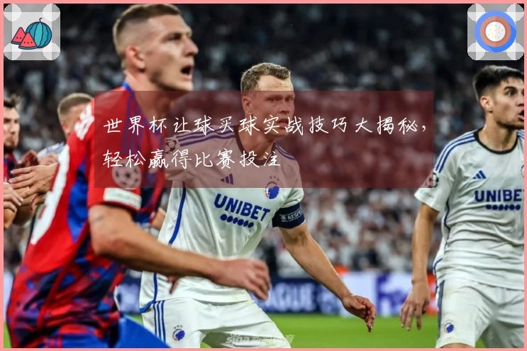世界杯让球买球实战技巧大揭秘，轻松赢得比赛投注