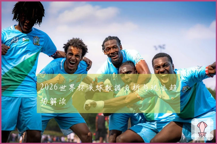 2026世界杯滚球数据分析与玩法趋势解读