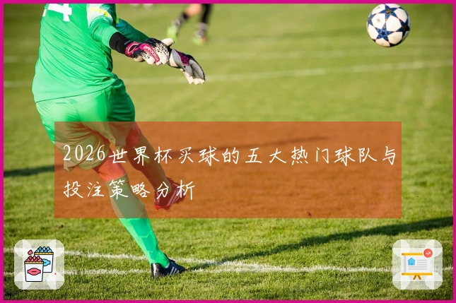 2026世界杯买球的五大热门球队与投注策略分析