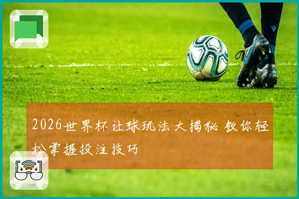 2026世界杯让球玩法大揭秘 教你轻松掌握投注技巧