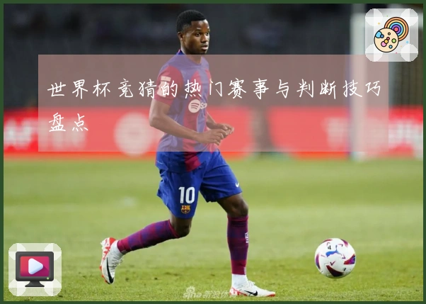 世界杯竞猜的热门赛事与判断技巧盘点