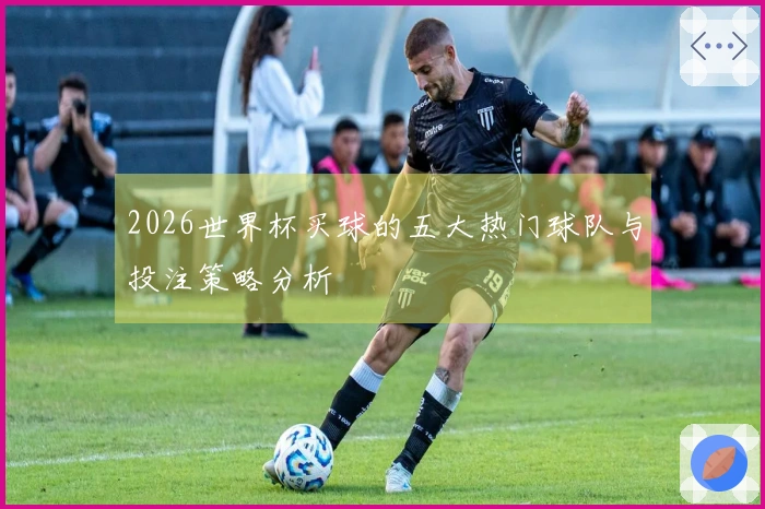 2026世界杯买球的五大热门球队与投注策略分析