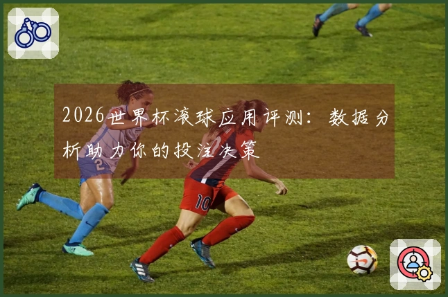 2026世界杯滚球应用评测：数据分析助力你的投注决策