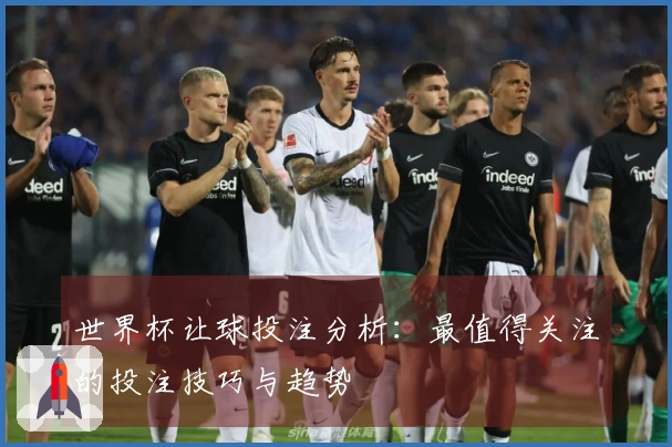 世界杯让球投注分析：最值得关注的投注技巧与趋势